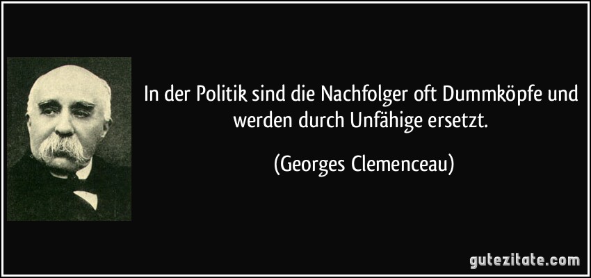 In der Politik sind die Nachfolger oft Dummköpfe und werden durch Unfähige ersetzt. (Georges Clemenceau)
