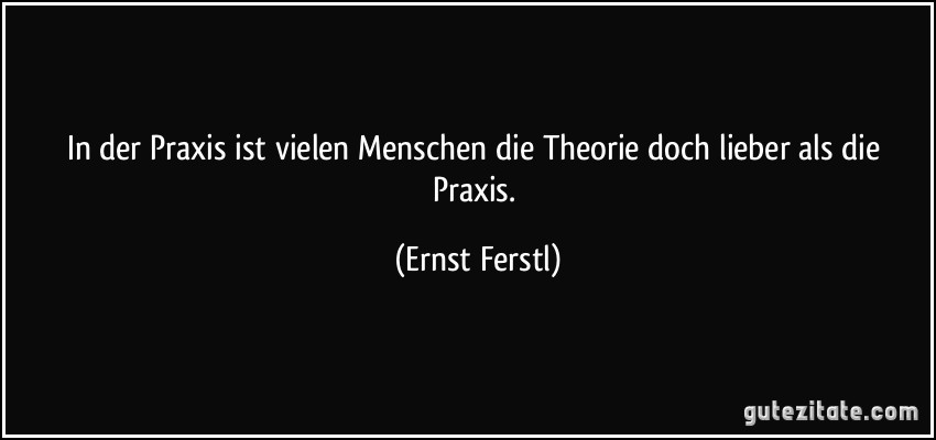 In der Praxis ist vielen Menschen die Theorie doch lieber als die Praxis. (Ernst Ferstl)