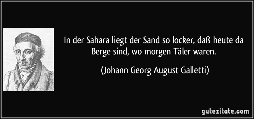 In der Sahara liegt der Sand so locker, daß heute da Berge sind, wo morgen Täler waren. (Johann Georg August Galletti)