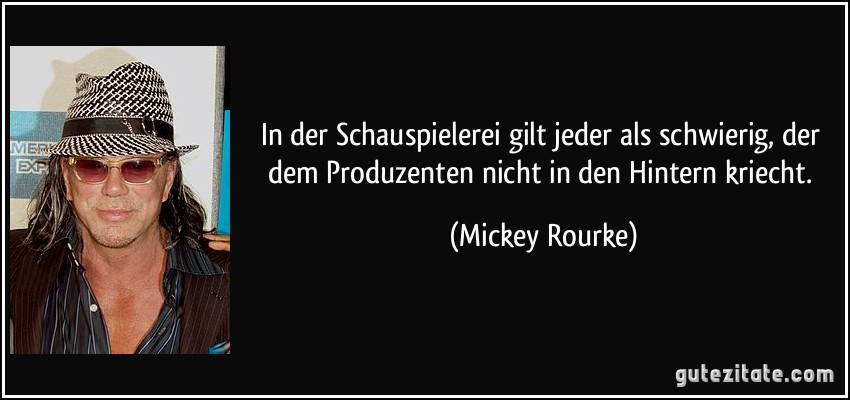 In der Schauspielerei gilt jeder als schwierig, der dem Produzenten nicht in den Hintern kriecht. (Mickey Rourke)