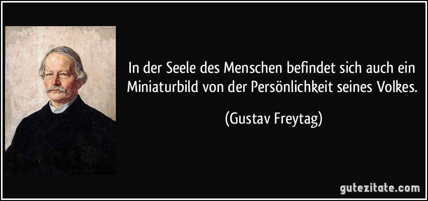 In der Seele des Menschen befindet sich auch ein Miniaturbild von der Persönlichkeit seines Volkes. (Gustav Freytag)