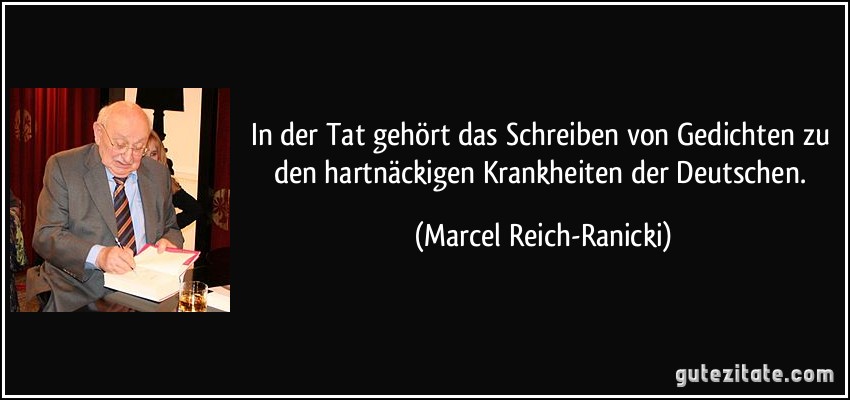 In der Tat gehört das Schreiben von Gedichten zu den hartnäckigen Krankheiten der Deutschen. (Marcel Reich-Ranicki)