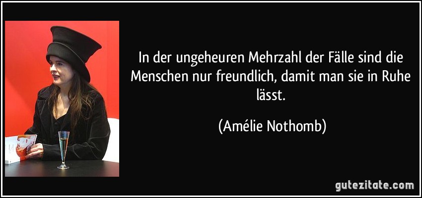 In der ungeheuren Mehrzahl der Fälle sind die Menschen nur freundlich, damit man sie in Ruhe lässt. (Amélie Nothomb)