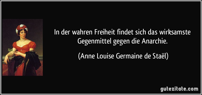 In der wahren Freiheit findet sich das wirksamste Gegenmittel gegen die Anarchie. (Anne Louise Germaine de Staël)