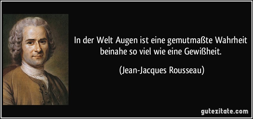 In der Welt Augen ist eine gemutmaßte Wahrheit beinahe so viel wie eine Gewißheit. (Jean-Jacques Rousseau)