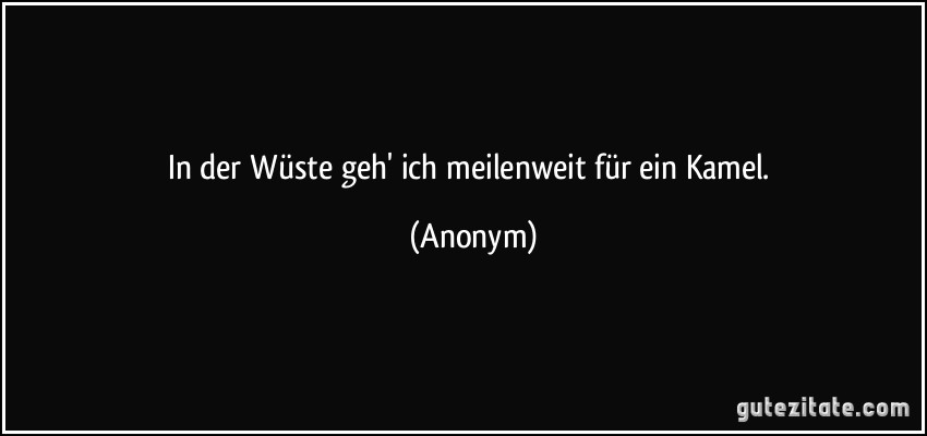 In der Wüste geh' ich meilenweit für ein Kamel. (Anonym)