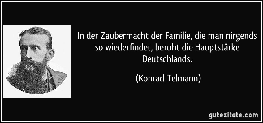 In der Zaubermacht der Familie, die man nirgends so wiederfindet, beruht die Hauptstärke Deutschlands. (Konrad Telmann)