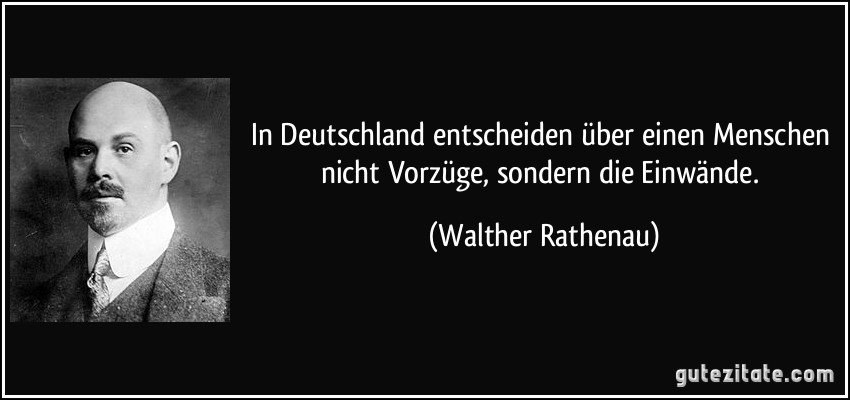 In Deutschland entscheiden über einen Menschen nicht Vorzüge, sondern die Einwände. (Walther Rathenau)