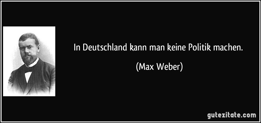 In Deutschland kann man keine Politik machen. (Max Weber)