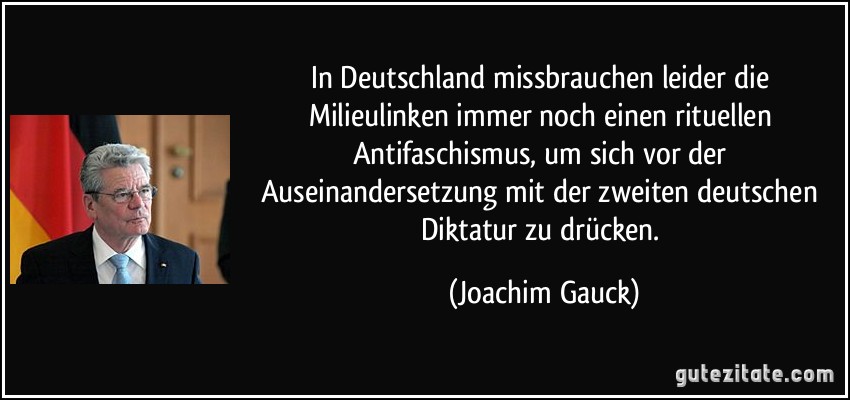 In Deutschland missbrauchen leider die Milieulinken immer noch einen rituellen Antifaschismus, um sich vor der Auseinandersetzung mit der zweiten deutschen Diktatur zu drücken. (Joachim Gauck)