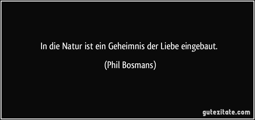 In die Natur ist ein Geheimnis der Liebe eingebaut. (Phil Bosmans)