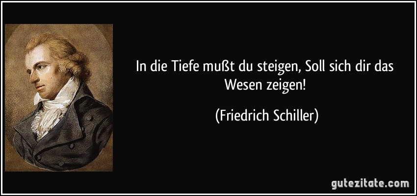 In die Tiefe mußt du steigen, Soll sich dir das Wesen zeigen! (Friedrich Schiller)