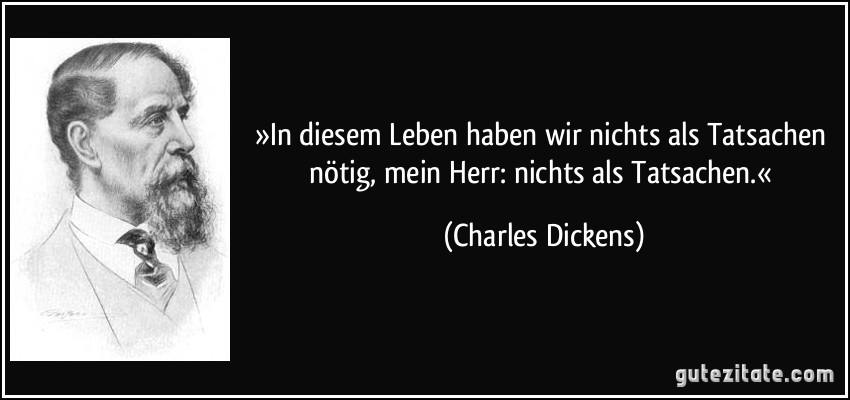 »In diesem Leben haben wir nichts als Tatsachen nötig, mein Herr: nichts als Tatsachen.« (Charles Dickens)
