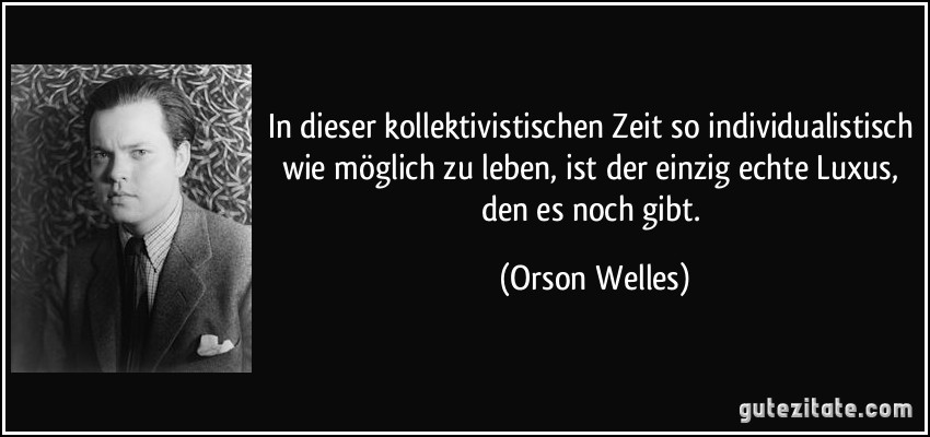 In dieser kollektivistischen Zeit so individualistisch wie möglich zu leben, ist der einzig echte Luxus, den es noch gibt. (Orson Welles)