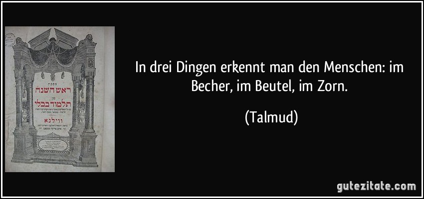 In drei Dingen erkennt man den Menschen: im Becher, im Beutel, im Zorn. (Talmud)