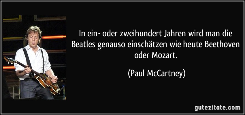 In ein- oder zweihundert Jahren wird man die Beatles genauso einschätzen wie heute Beethoven oder Mozart. (Paul McCartney)