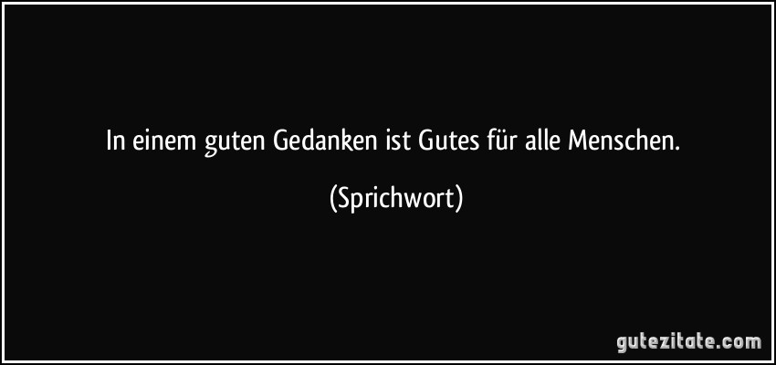 In einem guten Gedanken ist Gutes für alle Menschen. (Sprichwort)