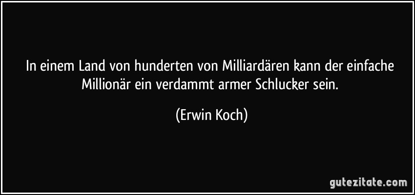 In einem Land von hunderten von Milliardären kann der einfache Millionär ein verdammt armer Schlucker sein. (Erwin Koch)