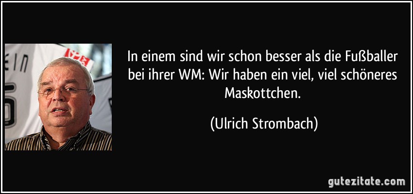 In einem sind wir schon besser als die Fußballer bei ihrer WM: Wir haben ein viel, viel schöneres Maskottchen. (Ulrich Strombach)