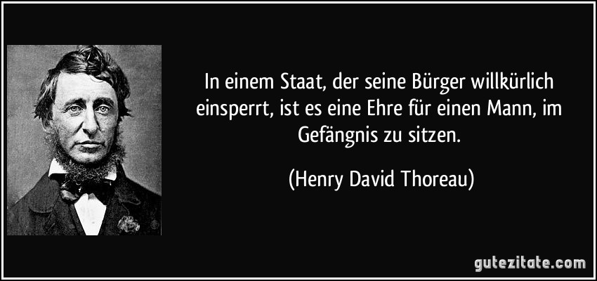 In einem Staat, der seine Bürger willkürlich einsperrt, ist es eine Ehre für einen Mann, im Gefängnis zu sitzen. (Henry David Thoreau)