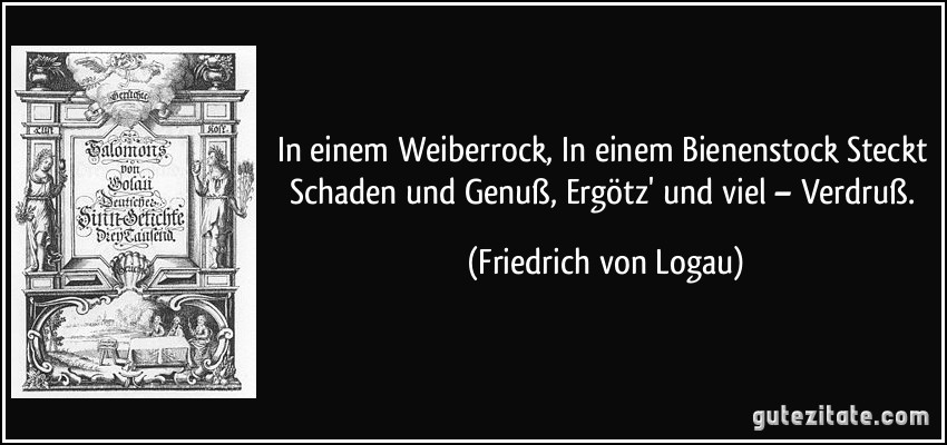 In einem Weiberrock, In einem Bienenstock Steckt Schaden und Genuß, Ergötz' und viel – Verdruß. (Friedrich von Logau)