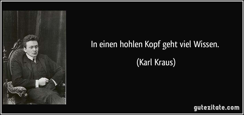 In einen hohlen Kopf geht viel Wissen. (Karl Kraus)