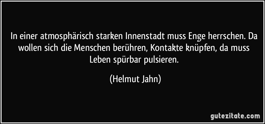 In einer atmosphärisch starken Innenstadt muss Enge herrschen. Da wollen sich die Menschen berühren, Kontakte knüpfen, da muss Leben spürbar pulsieren. (Helmut Jahn)