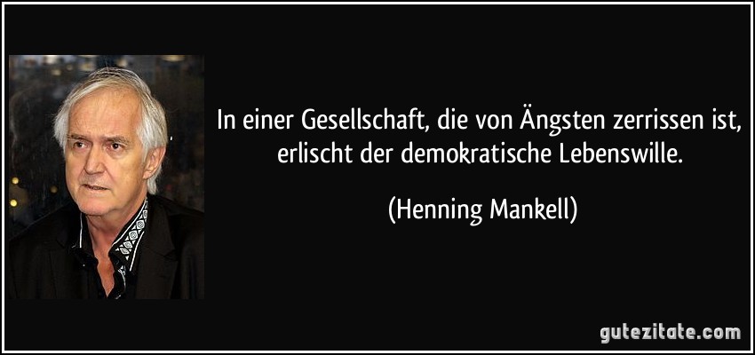 In einer Gesellschaft, die von Ängsten zerrissen ist, erlischt der demokratische Lebenswille. (Henning Mankell)