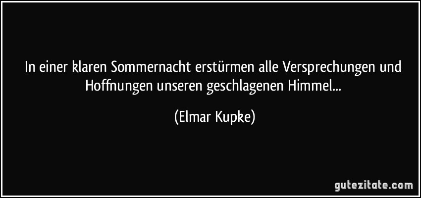 In einer klaren Sommernacht erstürmen alle Versprechungen und Hoffnungen unseren geschlagenen Himmel... (Elmar Kupke)