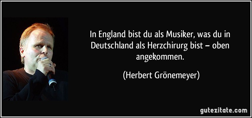 In England bist du als Musiker, was du in Deutschland als Herzchirurg bist – oben angekommen. (Herbert Grönemeyer)