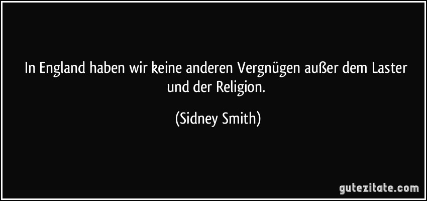 In England haben wir keine anderen Vergnügen außer dem Laster und der Religion. (Sidney Smith)