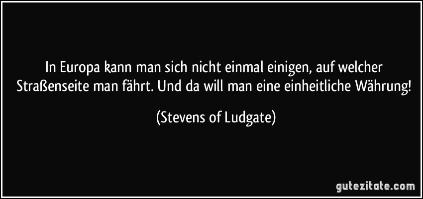 In Europa kann man sich nicht einmal einigen, auf welcher Straßenseite man fährt. Und da will man eine einheitliche Währung! (Stevens of Ludgate)