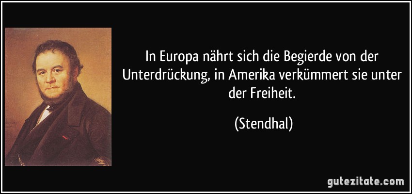 In Europa nährt sich die Begierde von der Unterdrückung, in Amerika verkümmert sie unter der Freiheit. (Stendhal)