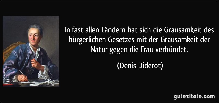 In fast allen Ländern hat sich die Grausamkeit des bürgerlichen Gesetzes mit der Grausamkeit der Natur gegen die Frau verbündet. (Denis Diderot)