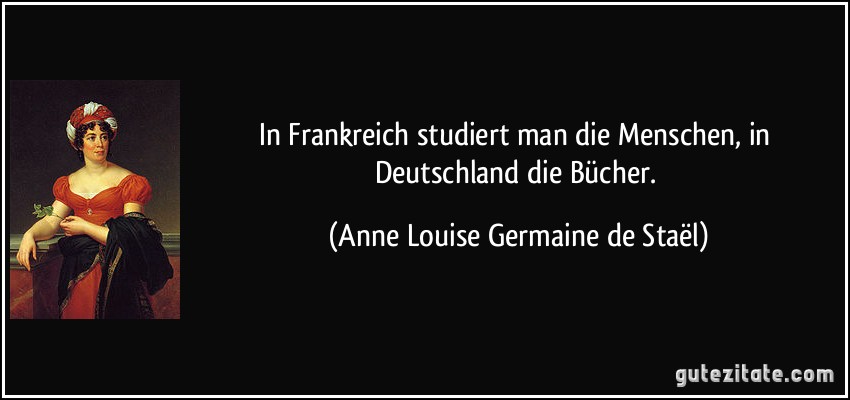 In Frankreich studiert man die Menschen, in Deutschland die Bücher. (Anne Louise Germaine de Staël)