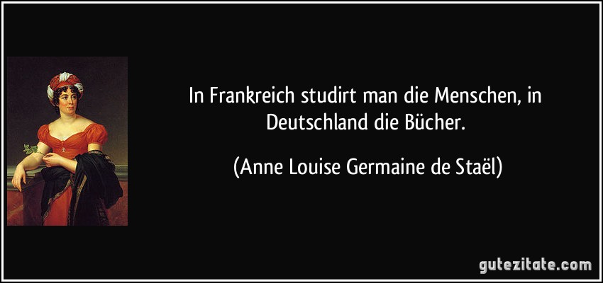 In Frankreich studirt man die Menschen, in Deutschland die Bücher. (Anne Louise Germaine de Staël)