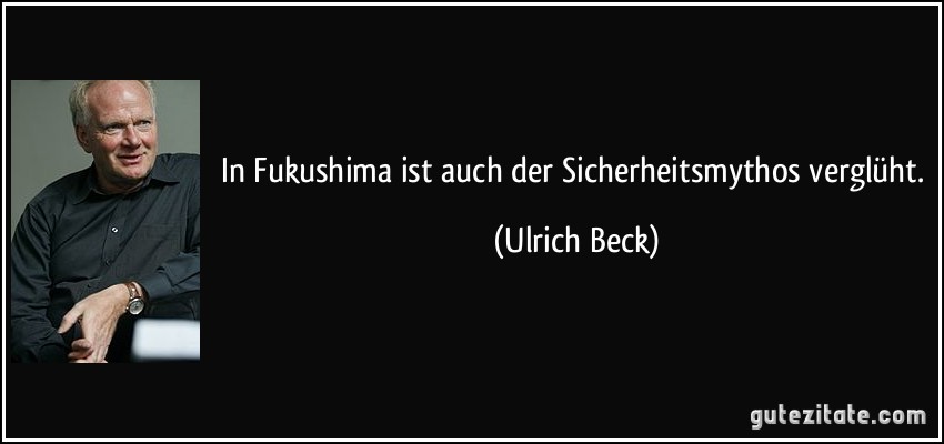 In Fukushima ist auch der Sicherheitsmythos verglüht. (Ulrich Beck)