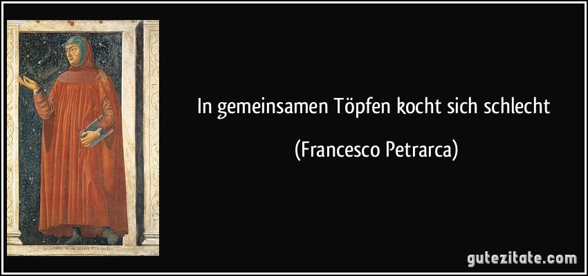 In gemeinsamen Töpfen kocht sich schlecht (Francesco Petrarca)