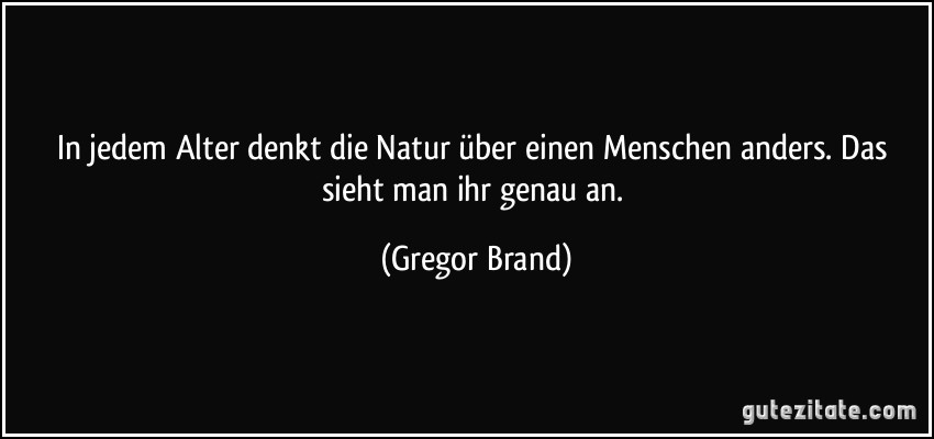 In jedem Alter denkt die Natur über einen Menschen anders. Das sieht man ihr genau an. (Gregor Brand)