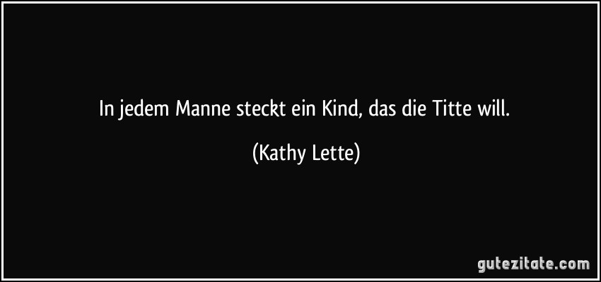 In jedem Manne steckt ein Kind, das die Titte will. (Kathy Lette)