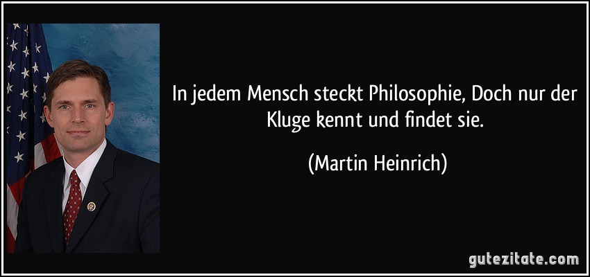 In jedem Mensch steckt Philosophie, Doch nur der Kluge kennt und findet sie. (Martin Heinrich)