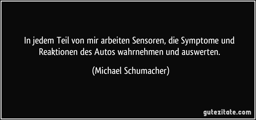In jedem Teil von mir arbeiten Sensoren, die Symptome und Reaktionen des Autos wahrnehmen und auswerten. (Michael Schumacher)