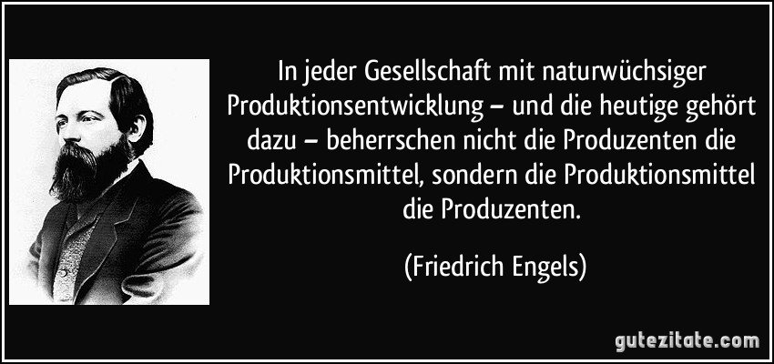 In jeder Gesellschaft mit naturwüchsiger Produktionsentwicklung – und die heutige gehört dazu – beherrschen nicht die Produzenten die Produktionsmittel, sondern die Produktionsmittel die Produzenten. (Friedrich Engels)