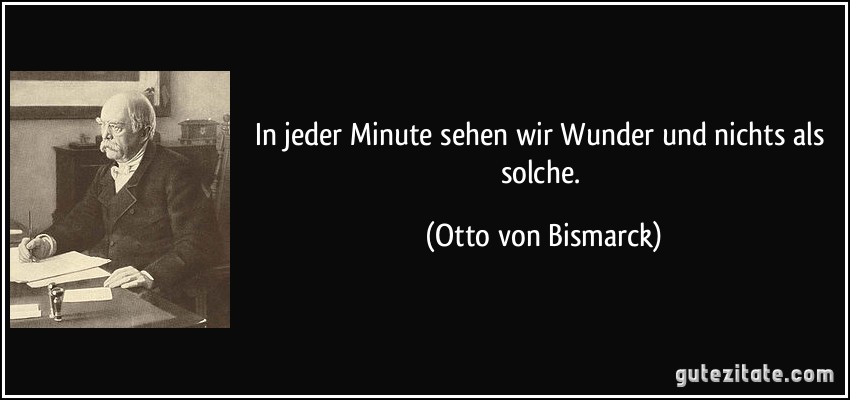 In jeder Minute sehen wir Wunder und nichts als solche. (Otto von Bismarck)