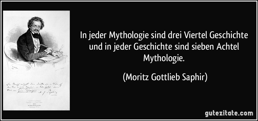 In jeder Mythologie sind drei Viertel Geschichte und in jeder Geschichte sind sieben Achtel Mythologie. (Moritz Gottlieb Saphir)