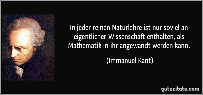 In jeder reinen Naturlehre ist nur soviel an eigentlicher Wissenschaft enthalten, als Mathematik in ihr angewandt werden kann. (Immanuel Kant)