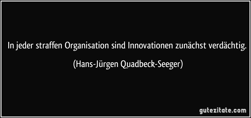 In jeder straffen Organisation sind Innovationen zunächst verdächtig. (Hans-Jürgen Quadbeck-Seeger)