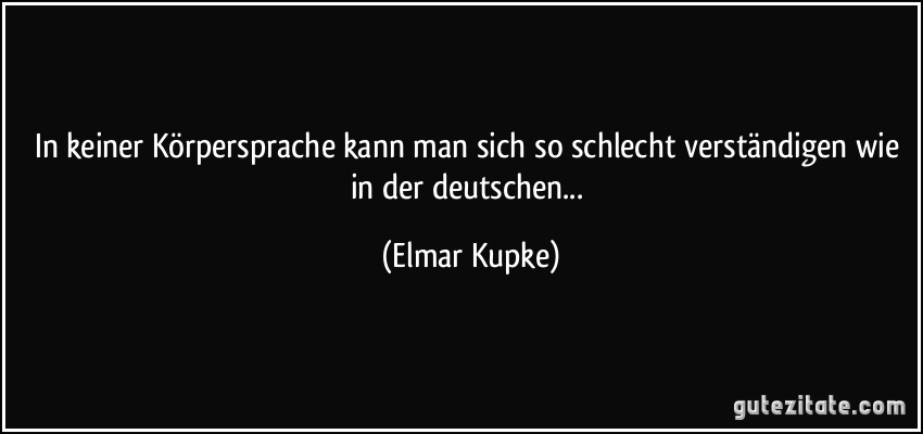 In keiner Körpersprache kann man sich so schlecht verständigen wie in der deutschen... (Elmar Kupke)