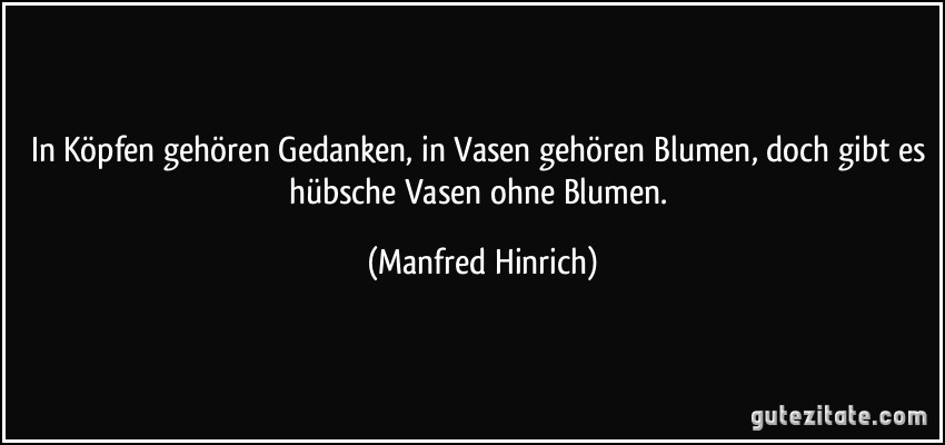 In Köpfen gehören Gedanken, in Vasen gehören Blumen, doch gibt es hübsche Vasen ohne Blumen. (Manfred Hinrich)