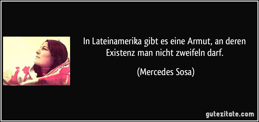 In Lateinamerika gibt es eine Armut, an deren Existenz man nicht zweifeln darf. (Mercedes Sosa)